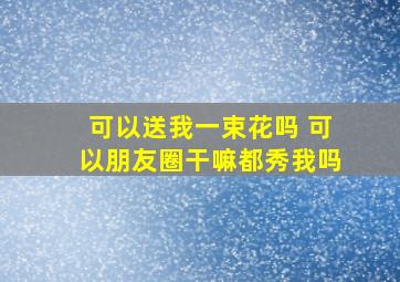 可以送我一束花吗 可以朋友圈干嘛都秀我吗